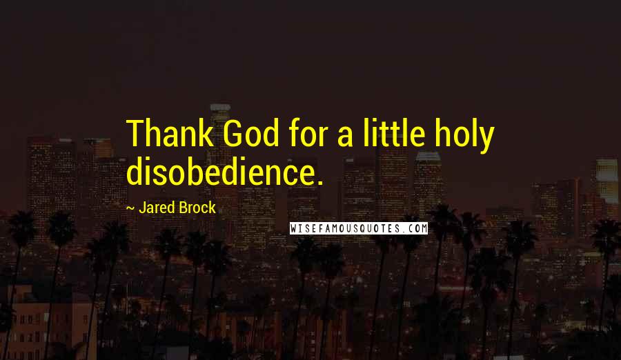 Jared Brock Quotes: Thank God for a little holy disobedience.
