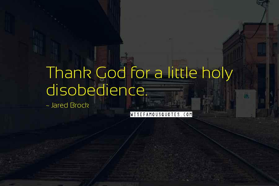 Jared Brock Quotes: Thank God for a little holy disobedience.