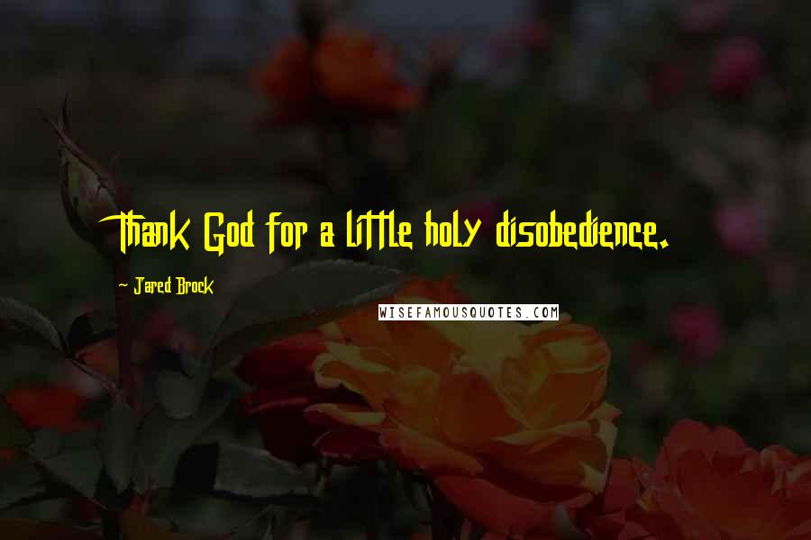 Jared Brock Quotes: Thank God for a little holy disobedience.