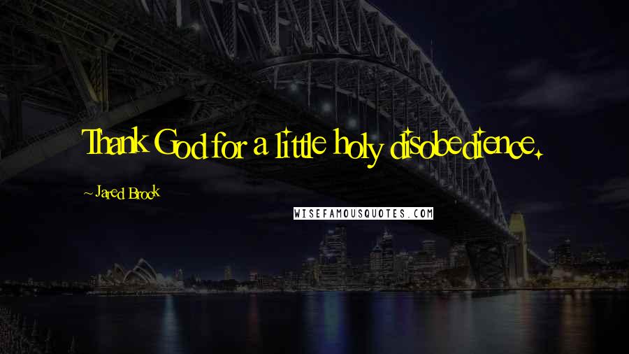 Jared Brock Quotes: Thank God for a little holy disobedience.