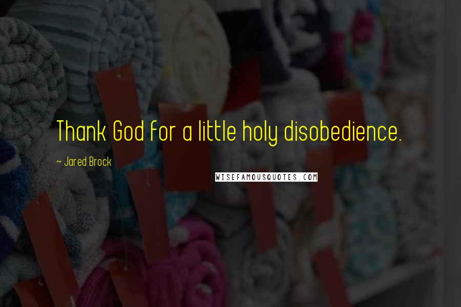 Jared Brock Quotes: Thank God for a little holy disobedience.