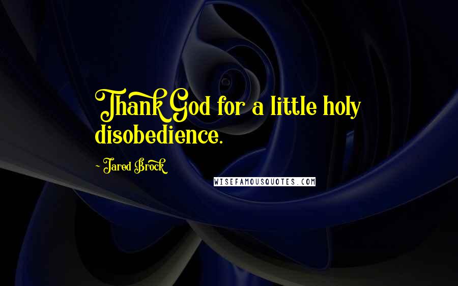 Jared Brock Quotes: Thank God for a little holy disobedience.