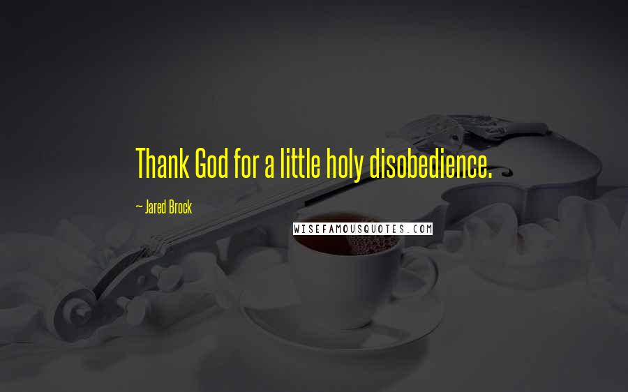 Jared Brock Quotes: Thank God for a little holy disobedience.