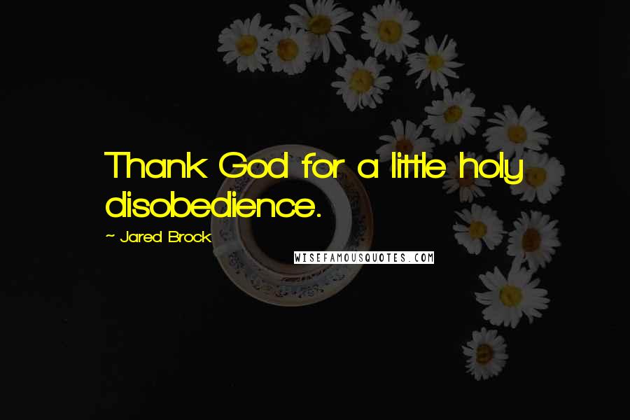 Jared Brock Quotes: Thank God for a little holy disobedience.