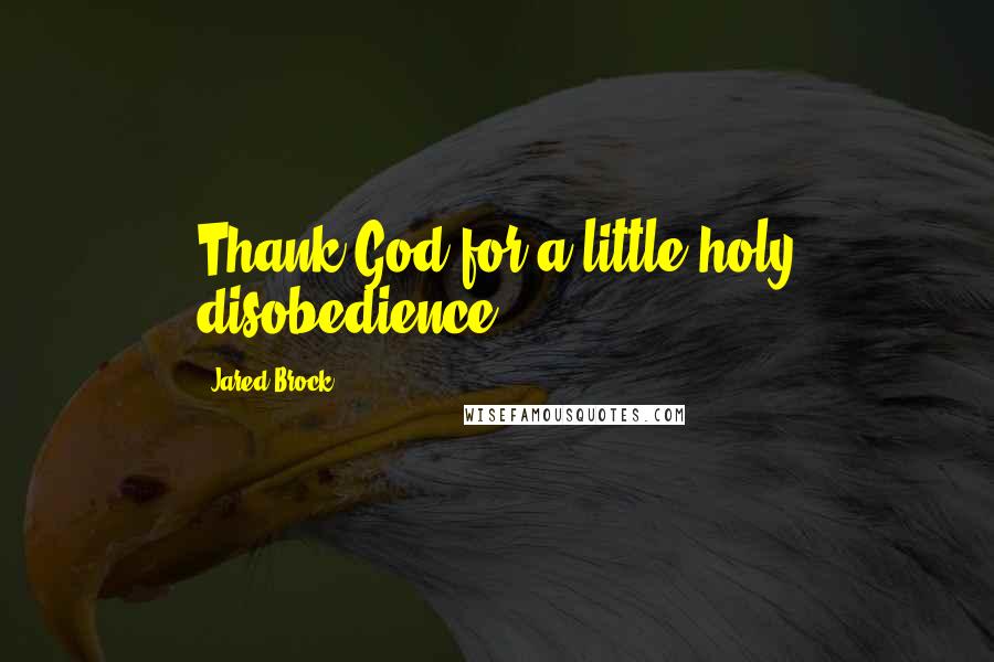 Jared Brock Quotes: Thank God for a little holy disobedience.