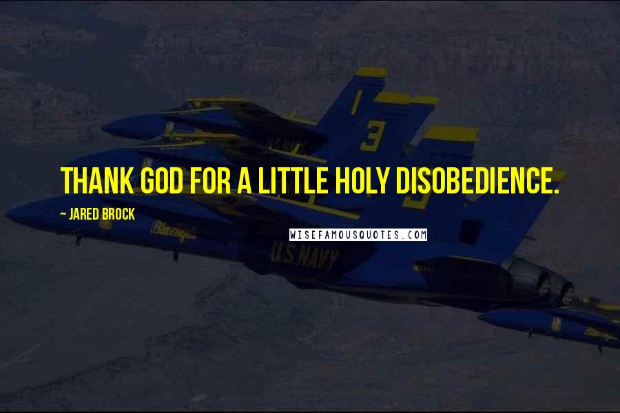 Jared Brock Quotes: Thank God for a little holy disobedience.