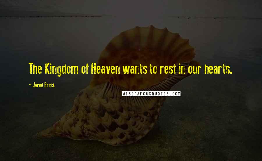 Jared Brock Quotes: The Kingdom of Heaven wants to rest in our hearts.