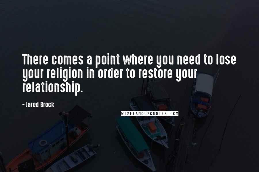Jared Brock Quotes: There comes a point where you need to lose your religion in order to restore your relationship.