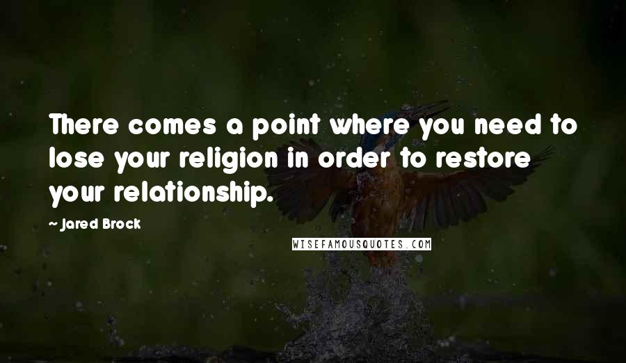 Jared Brock Quotes: There comes a point where you need to lose your religion in order to restore your relationship.