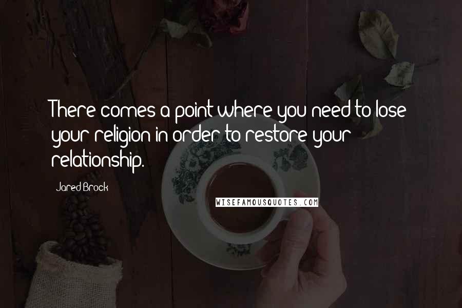 Jared Brock Quotes: There comes a point where you need to lose your religion in order to restore your relationship.