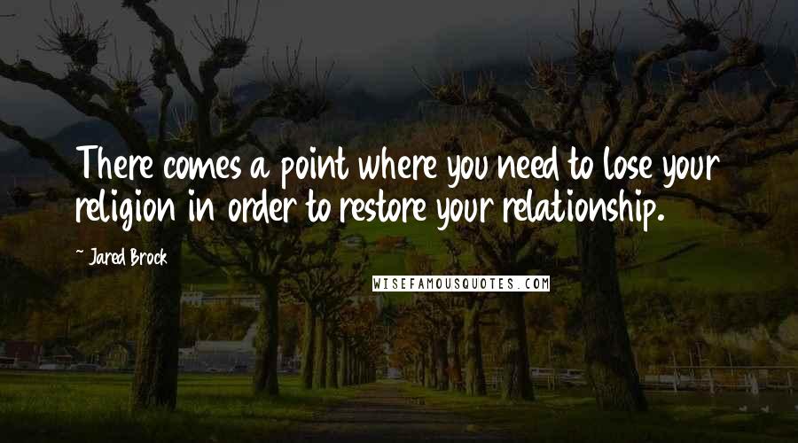 Jared Brock Quotes: There comes a point where you need to lose your religion in order to restore your relationship.