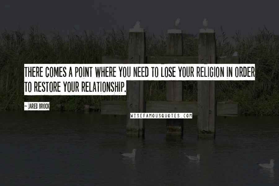 Jared Brock Quotes: There comes a point where you need to lose your religion in order to restore your relationship.