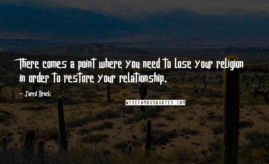 Jared Brock Quotes: There comes a point where you need to lose your religion in order to restore your relationship.