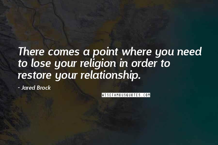 Jared Brock Quotes: There comes a point where you need to lose your religion in order to restore your relationship.