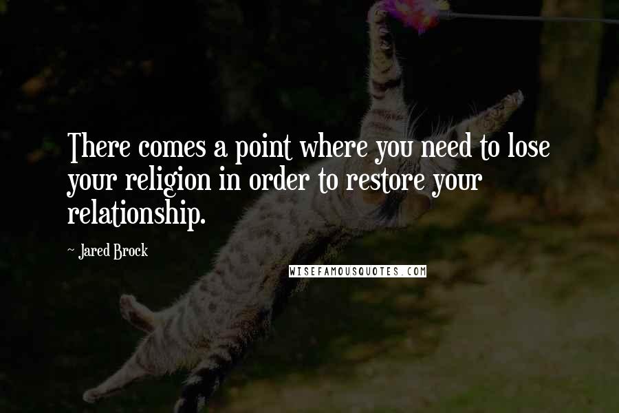 Jared Brock Quotes: There comes a point where you need to lose your religion in order to restore your relationship.