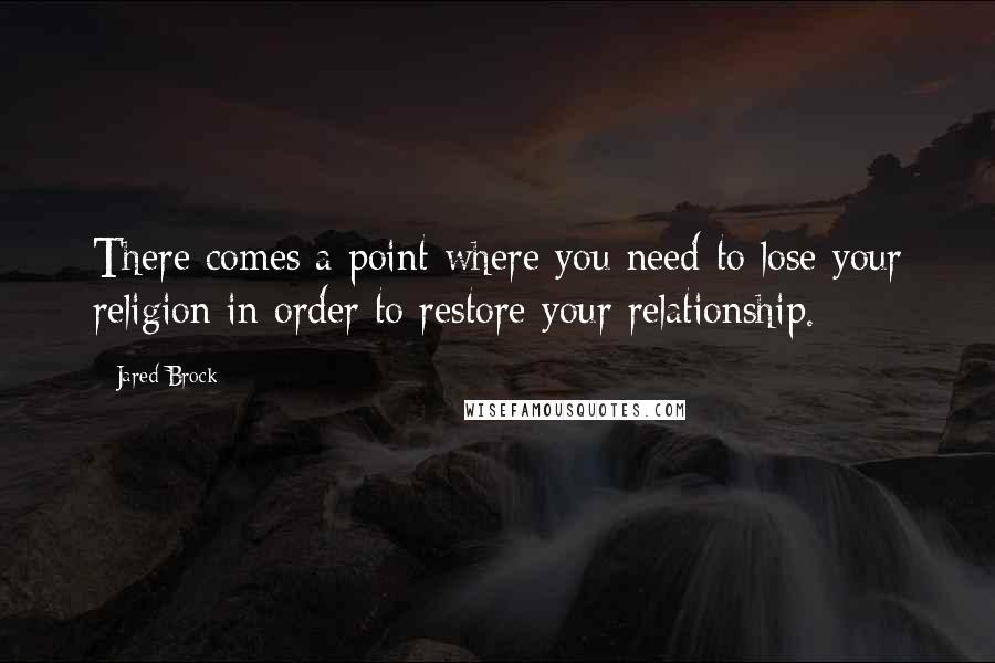 Jared Brock Quotes: There comes a point where you need to lose your religion in order to restore your relationship.