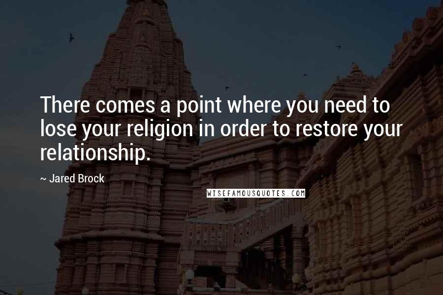 Jared Brock Quotes: There comes a point where you need to lose your religion in order to restore your relationship.