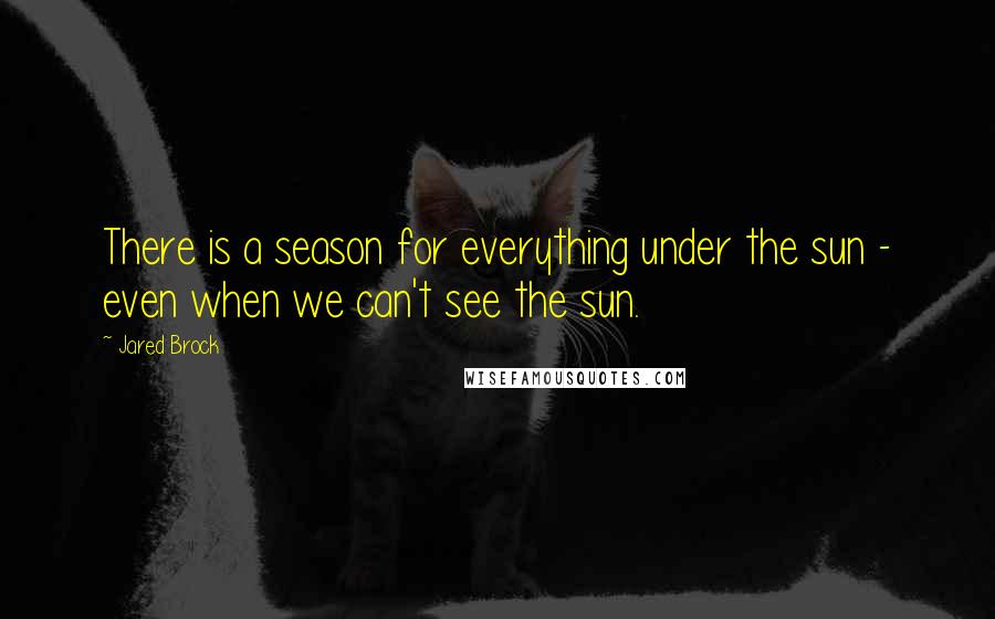 Jared Brock Quotes: There is a season for everything under the sun - even when we can't see the sun.