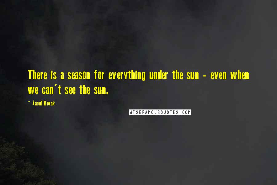 Jared Brock Quotes: There is a season for everything under the sun - even when we can't see the sun.