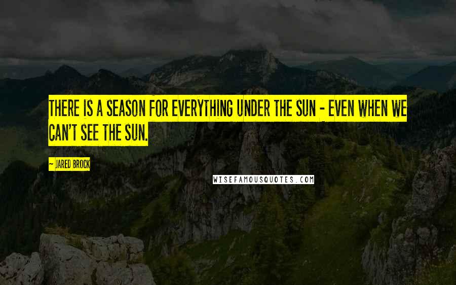 Jared Brock Quotes: There is a season for everything under the sun - even when we can't see the sun.