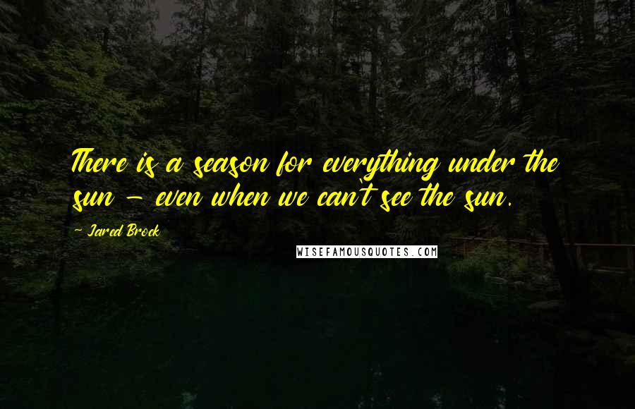 Jared Brock Quotes: There is a season for everything under the sun - even when we can't see the sun.