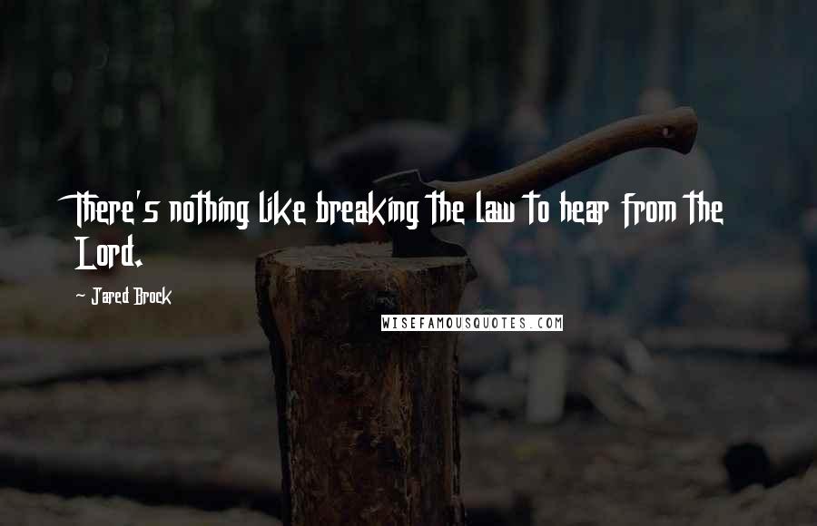 Jared Brock Quotes: There's nothing like breaking the law to hear from the Lord.