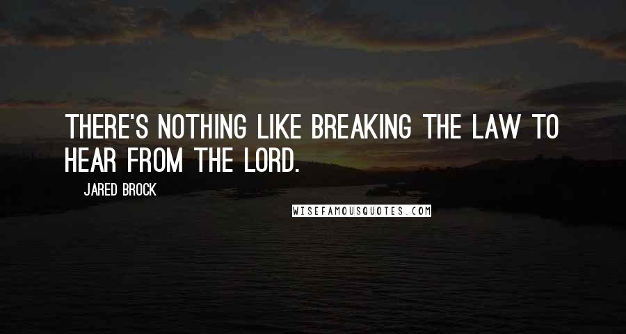 Jared Brock Quotes: There's nothing like breaking the law to hear from the Lord.