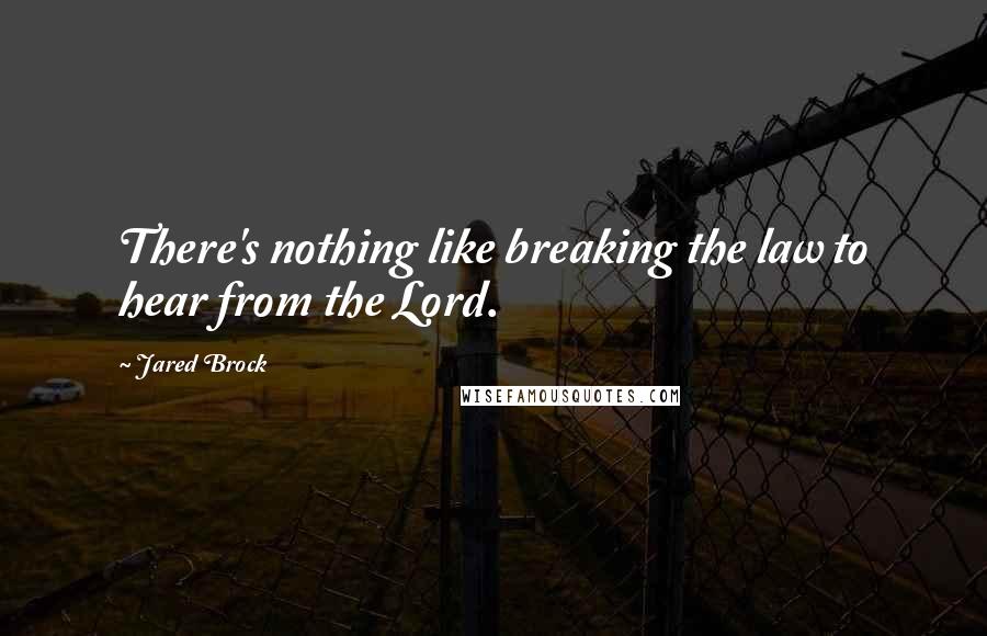 Jared Brock Quotes: There's nothing like breaking the law to hear from the Lord.