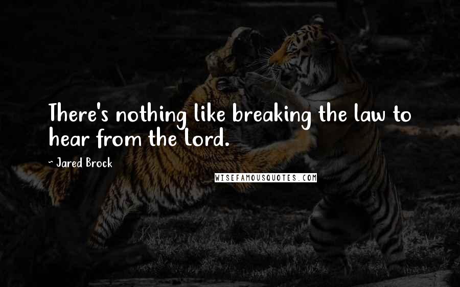 Jared Brock Quotes: There's nothing like breaking the law to hear from the Lord.