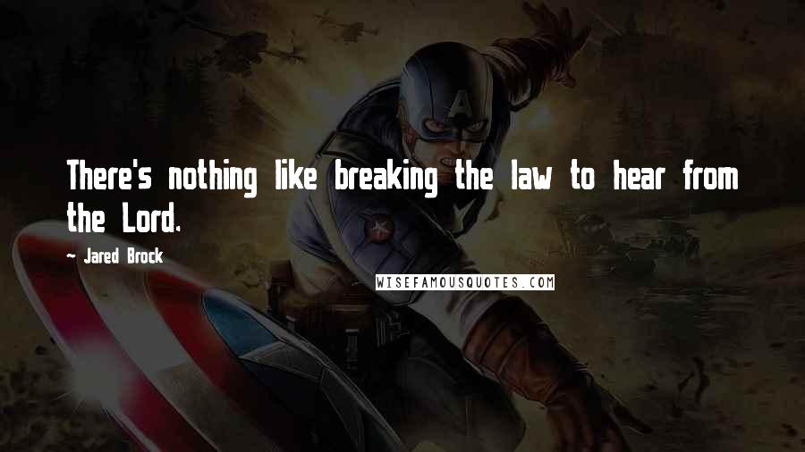 Jared Brock Quotes: There's nothing like breaking the law to hear from the Lord.