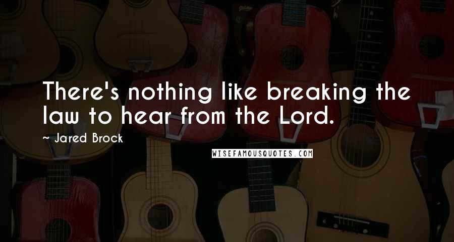 Jared Brock Quotes: There's nothing like breaking the law to hear from the Lord.