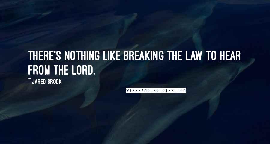 Jared Brock Quotes: There's nothing like breaking the law to hear from the Lord.