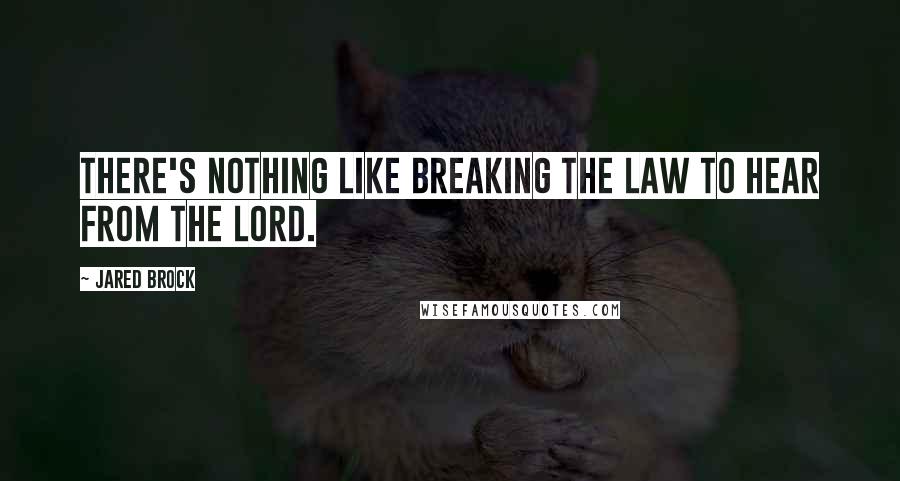 Jared Brock Quotes: There's nothing like breaking the law to hear from the Lord.