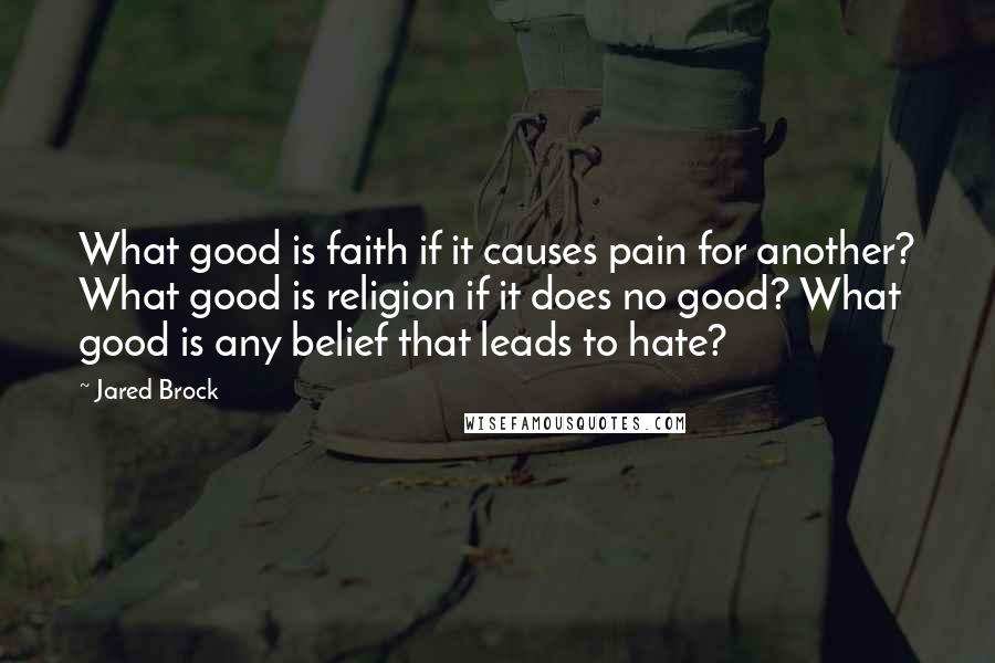 Jared Brock Quotes: What good is faith if it causes pain for another? What good is religion if it does no good? What good is any belief that leads to hate?