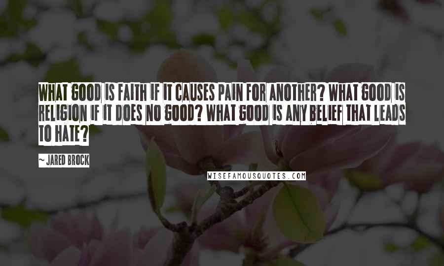 Jared Brock Quotes: What good is faith if it causes pain for another? What good is religion if it does no good? What good is any belief that leads to hate?