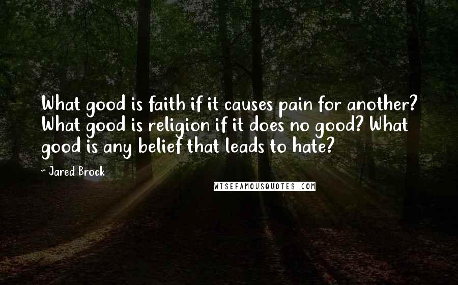 Jared Brock Quotes: What good is faith if it causes pain for another? What good is religion if it does no good? What good is any belief that leads to hate?