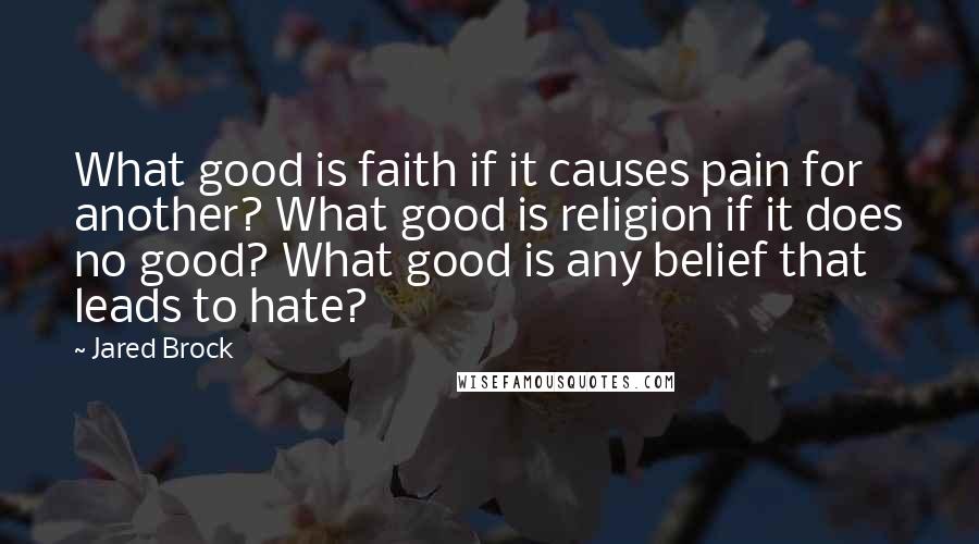 Jared Brock Quotes: What good is faith if it causes pain for another? What good is religion if it does no good? What good is any belief that leads to hate?