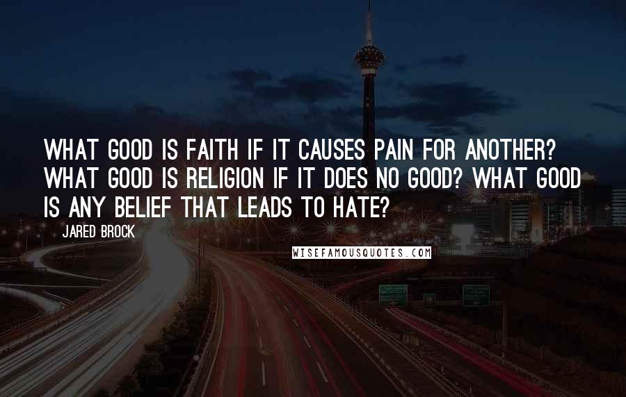 Jared Brock Quotes: What good is faith if it causes pain for another? What good is religion if it does no good? What good is any belief that leads to hate?