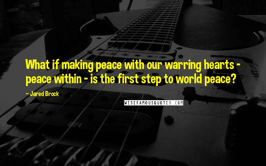 Jared Brock Quotes: What if making peace with our warring hearts - peace within - is the first step to world peace?