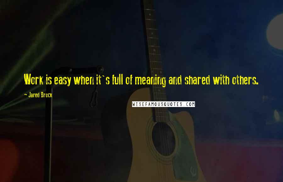 Jared Brock Quotes: Work is easy when it's full of meaning and shared with others.