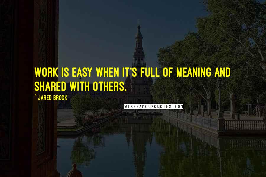 Jared Brock Quotes: Work is easy when it's full of meaning and shared with others.