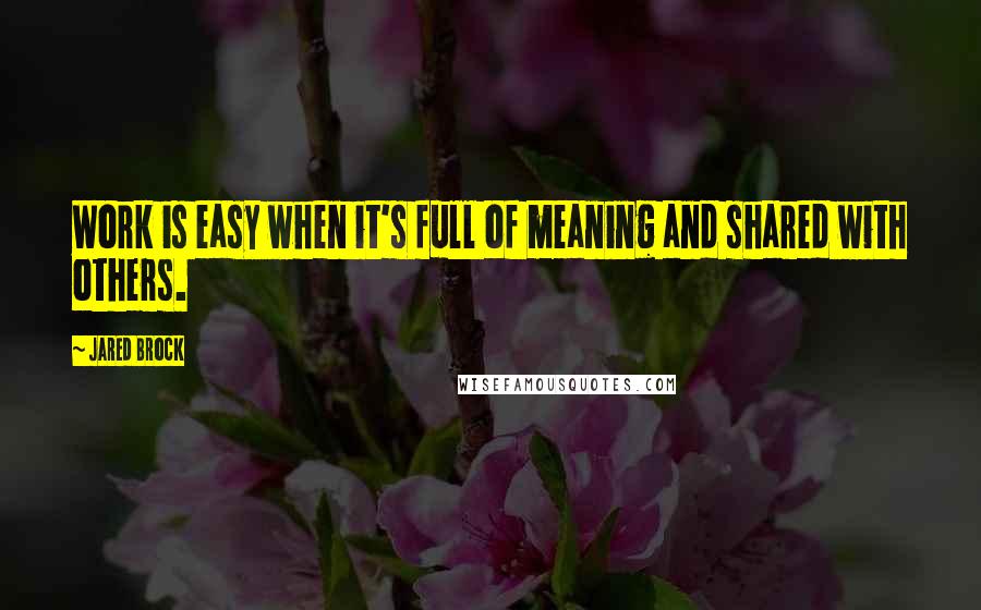 Jared Brock Quotes: Work is easy when it's full of meaning and shared with others.