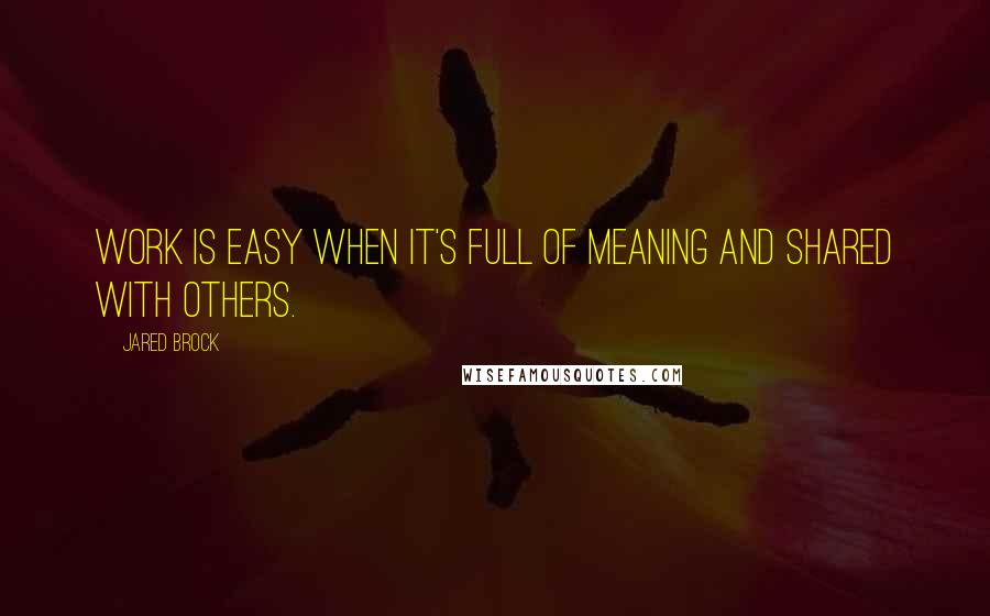 Jared Brock Quotes: Work is easy when it's full of meaning and shared with others.