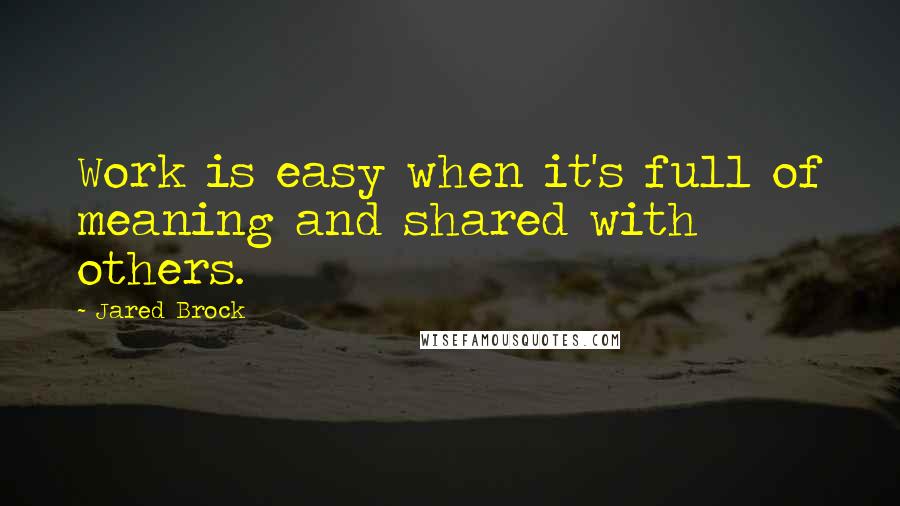 Jared Brock Quotes: Work is easy when it's full of meaning and shared with others.