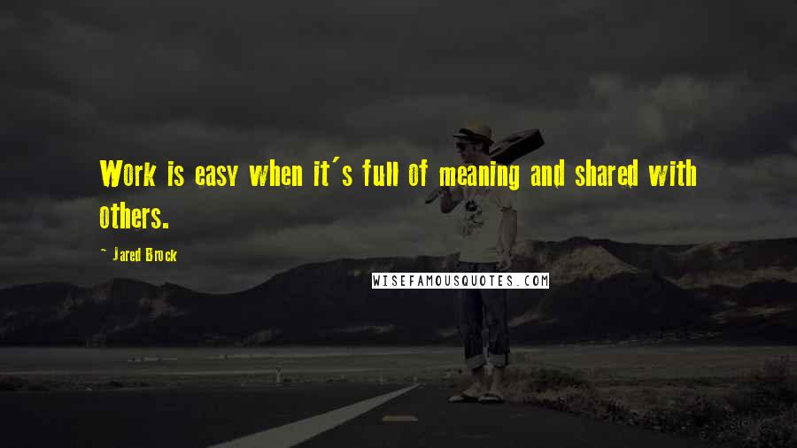 Jared Brock Quotes: Work is easy when it's full of meaning and shared with others.