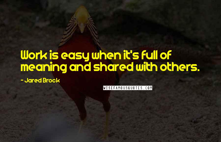 Jared Brock Quotes: Work is easy when it's full of meaning and shared with others.