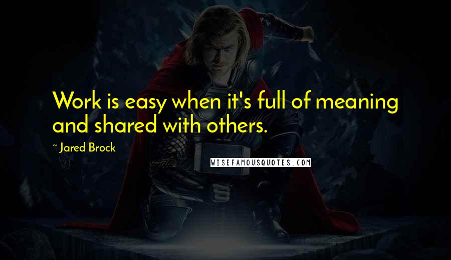 Jared Brock Quotes: Work is easy when it's full of meaning and shared with others.