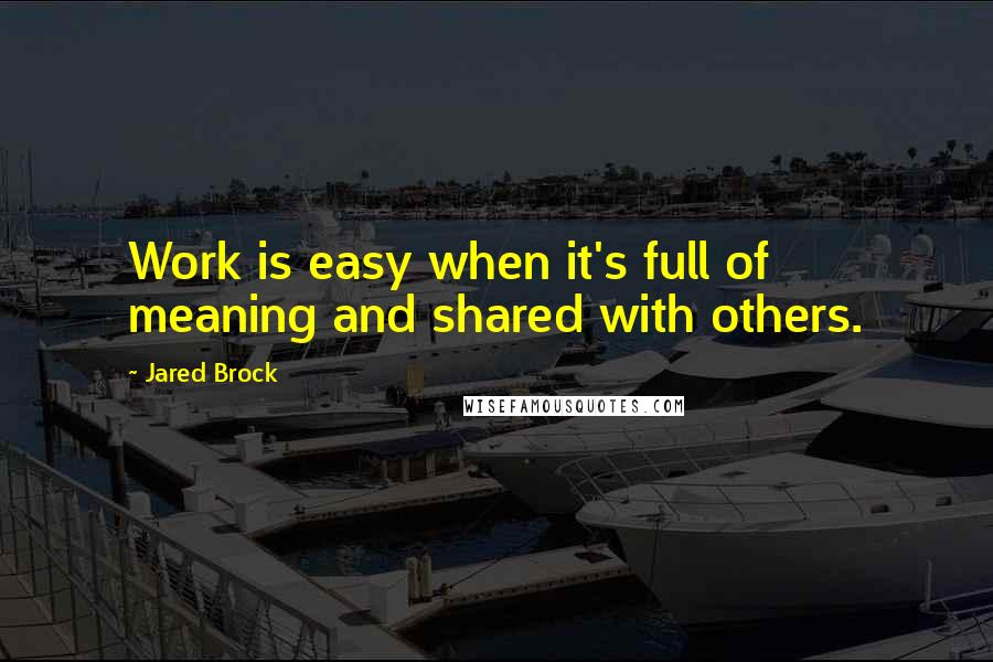 Jared Brock Quotes: Work is easy when it's full of meaning and shared with others.