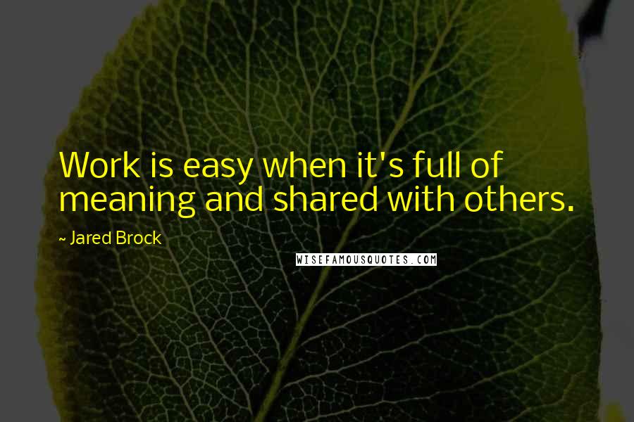 Jared Brock Quotes: Work is easy when it's full of meaning and shared with others.