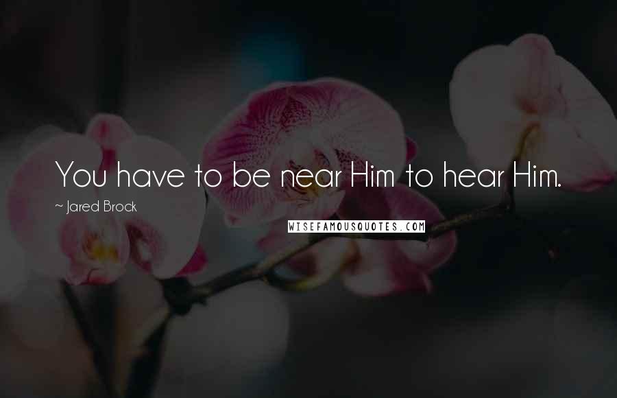 Jared Brock Quotes: You have to be near Him to hear Him.